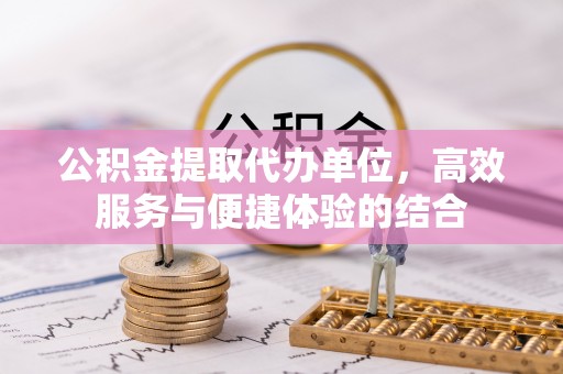 开阳公积金提取代办单位，高效服务与便捷体验的结合