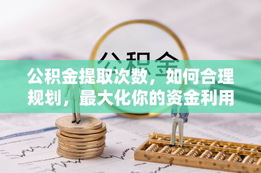 开阳公积金提取次数，如何合理规划，最大化你的资金利用