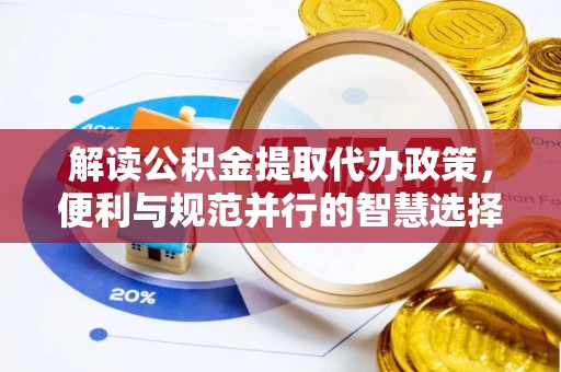 开阳解读公积金提取代办政策，便利与规范并行的智慧选择
