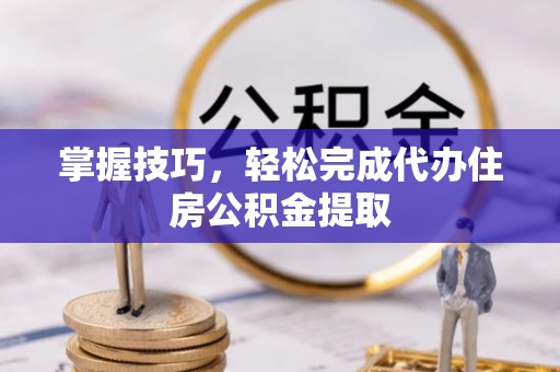 开阳掌握技巧，轻松完成代办住房公积金提取
