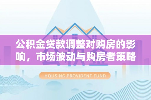 开阳公积金贷款调整对购房的影响，市场波动与购房者策略解析