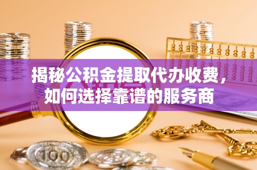 开阳揭秘公积金提取代办收费，如何选择靠谱的服务商