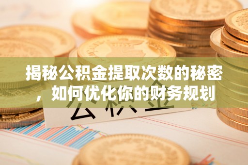 开阳揭秘公积金提取次数的秘密，如何优化你的财务规划