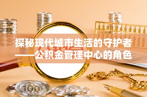 开阳探秘现代城市生活的守护者——公积金管理中心的角色与影响