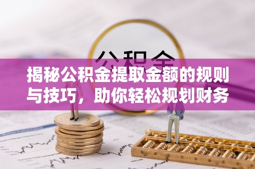开阳揭秘公积金提取金额的规则与技巧，助你轻松规划财务未来