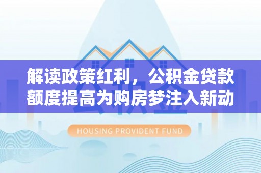 开阳解读政策红利，公积金贷款额度提高为购房梦注入新动力