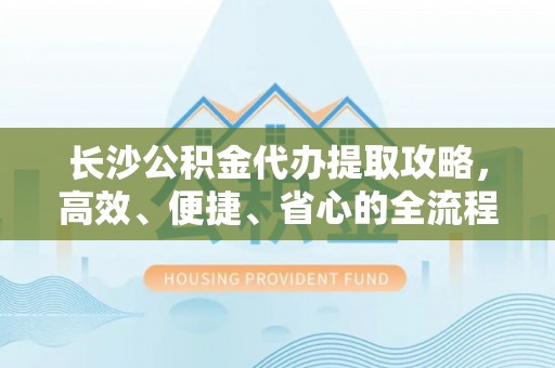 开阳长沙公积金代办提取攻略，高效、便捷、省心的全流程解析
