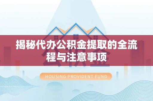 开阳揭秘代办公积金提取的全流程与注意事项