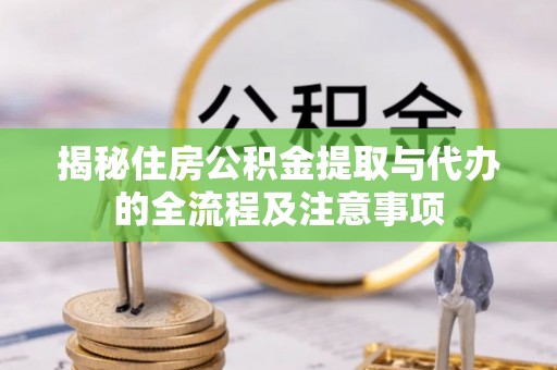 开阳揭秘住房公积金提取与代办的全流程及注意事项