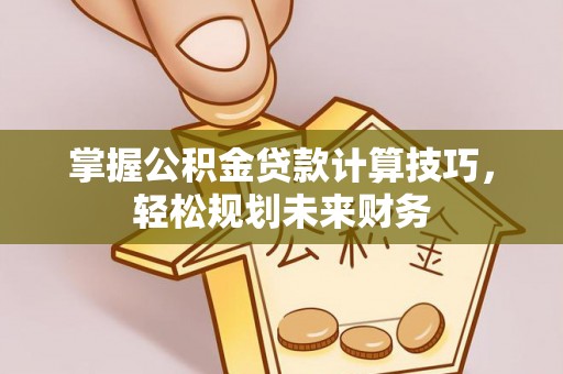 开阳掌握公积金贷款计算技巧，轻松规划未来财务