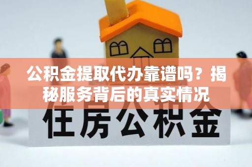 开阳公积金提取代办靠谱吗？揭秘服务背后的真实情况