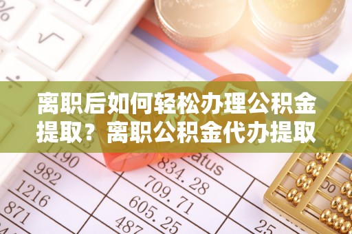 开阳离职后如何轻松办理公积金提取？离职公积金代办提取全攻略