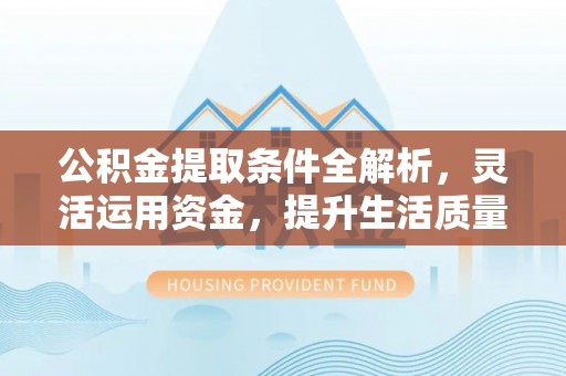 开阳公积金提取条件全解析，灵活运用资金，提升生活质量
