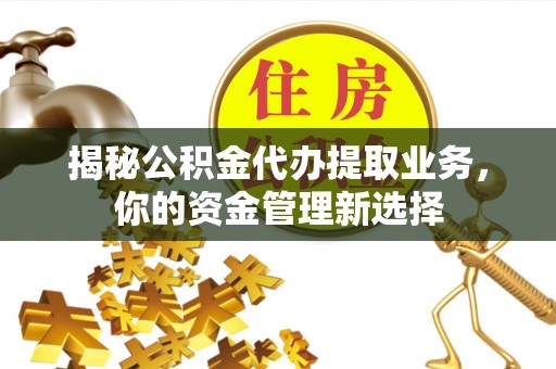 开阳揭秘公积金代办提取业务，你的资金管理新选择