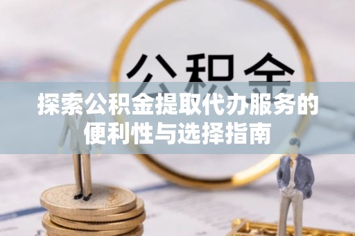 开阳探索公积金提取代办服务的便利性与选择指南