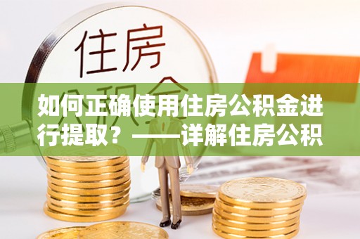 开阳如何正确使用住房公积金进行提取？——详解住房公积金代办提取流程与注意事项