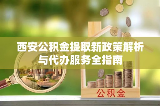 开阳西安公积金提取新政策解析与代办服务全指南