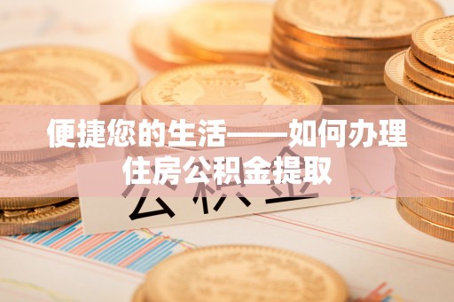 开阳便捷您的生活——如何办理住房公积金提取