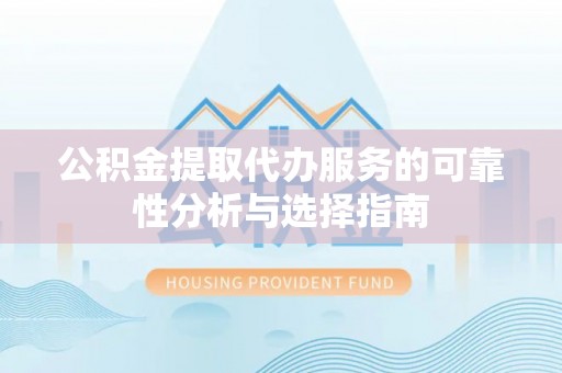 开阳公积金提取代办服务的可靠性分析与选择指南