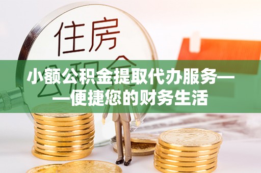 开阳小额公积金提取代办服务——便捷您的财务生活