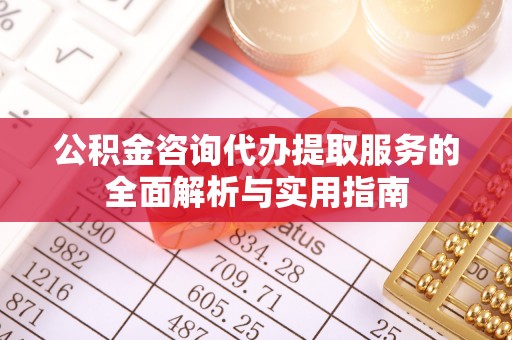 开阳公积金咨询代办提取服务的全面解析与实用指南