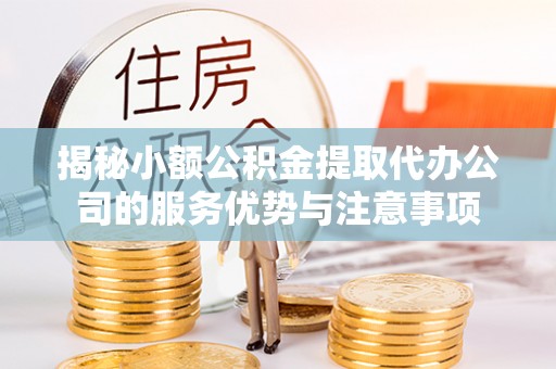 开阳揭秘小额公积金提取代办公司的服务优势与注意事项