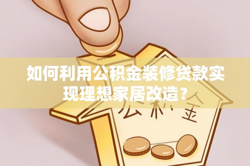 开阳如何利用公积金装修贷款实现理想家居改造？