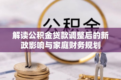开阳解读公积金贷款调整后的新政影响与家庭财务规划