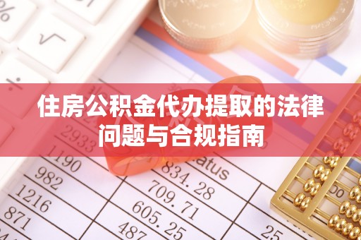 开阳住房公积金代办提取的法律问题与合规指南