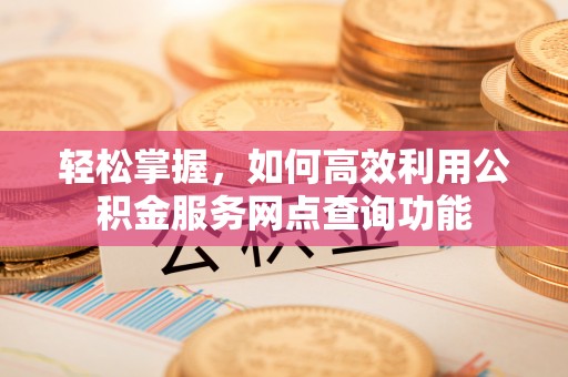开阳轻松掌握，如何高效利用公积金服务网点查询功能
