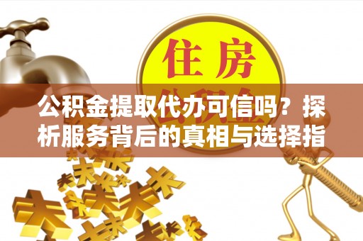 开阳公积金提取代办可信吗？探析服务背后的真相与选择指南