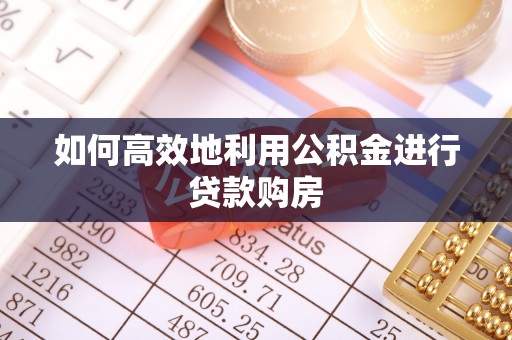 开阳如何高效地利用公积金进行贷款购房