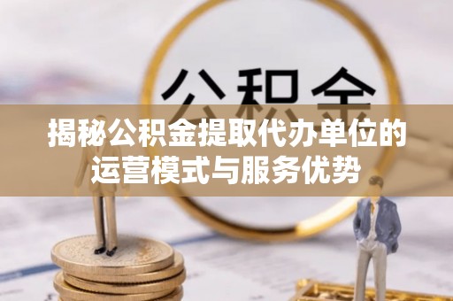 开阳揭秘公积金提取代办单位的运营模式与服务优势