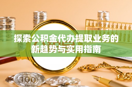 开阳探索公积金代办提取业务的新趋势与实用指南