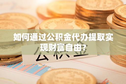开阳如何通过公积金代办提取实现财富自由？
