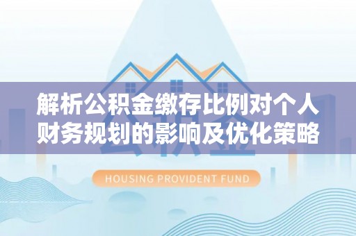 开阳解析公积金缴存比例对个人财务规划的影响及优化策略