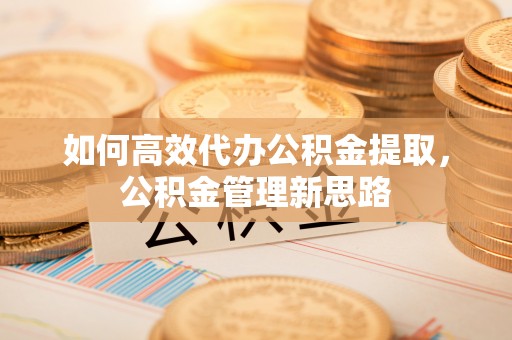 开阳如何高效代办公积金提取，公积金管理新思路