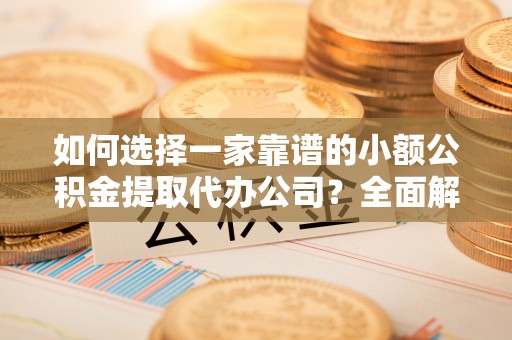 开阳如何选择一家靠谱的小额公积金提取代办公司？全面解析与注意事项