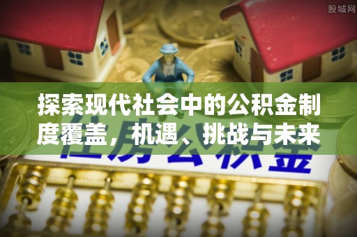开阳探索现代社会中的公积金制度覆盖，机遇、挑战与未来展望