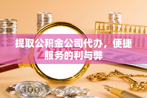 开阳提取公积金公司代办，便捷服务的利与弊
