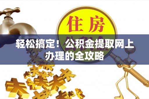 开阳轻松搞定！公积金提取网上办理的全攻略