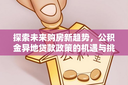 开阳探索未来购房新趋势，公积金异地贷款政策的机遇与挑战