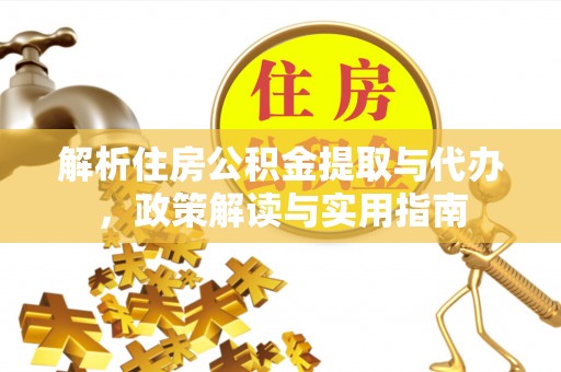 开阳解析住房公积金提取与代办，政策解读与实用指南