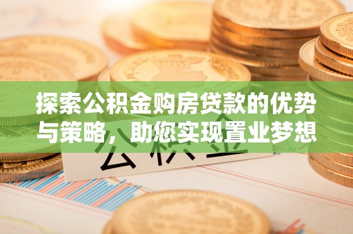 开阳探索公积金购房贷款的优势与策略，助您实现置业梦想