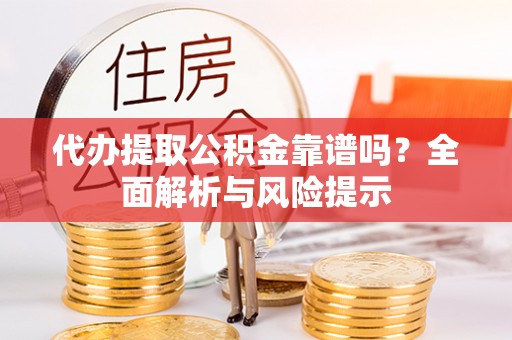 开阳代办提取公积金靠谱吗？全面解析与风险提示