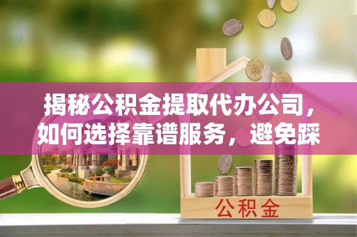 开阳揭秘公积金提取代办公司，如何选择靠谱服务，避免踩坑？