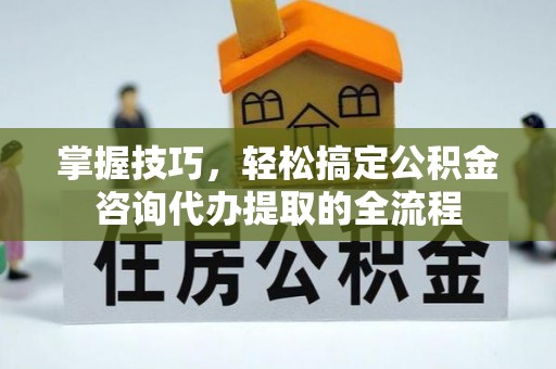 开阳掌握技巧，轻松搞定公积金咨询代办提取的全流程