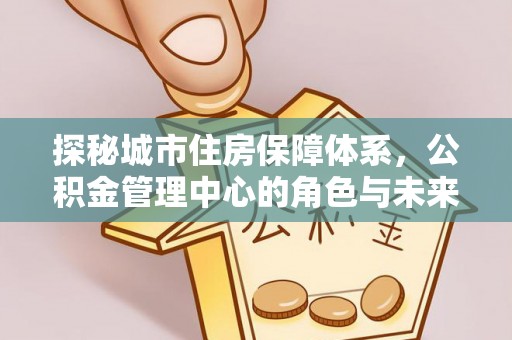 开阳探秘城市住房保障体系，公积金管理中心的角色与未来