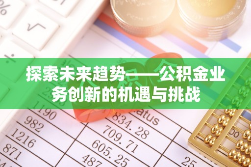 开阳探索未来趋势——公积金业务创新的机遇与挑战