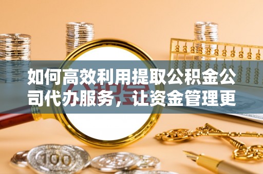 开阳如何高效利用提取公积金公司代办服务，让资金管理更轻松